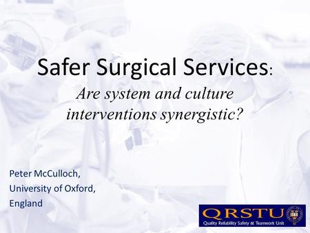 Safer Surgical Services : Are system and culture interventions synergistic? Peter McCulloch, University of Oxford, England.