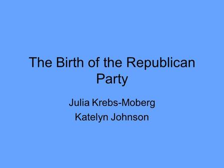 The Birth of the Republican Party Julia Krebs-Moberg Katelyn Johnson.