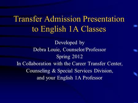 Transfer Admission Presentation to English 1A Classes Developed by Debra Louie, Counselor/Professor Spring 2012 In Collaboration with the Career Transfer.