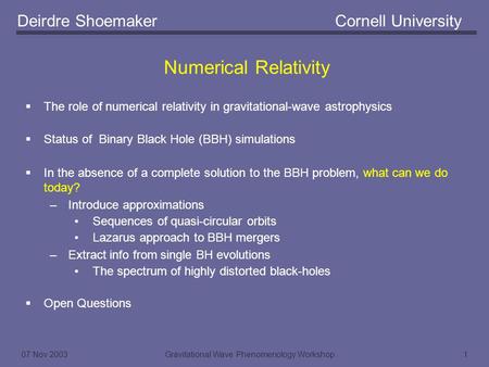 07 Nov 2003Gravitational Wave Phenomenology Workshop1 Numerical Relativity Deirdre ShoemakerCornell University  The role of numerical relativity in gravitational-wave.