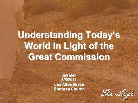 Understanding Today’s World in Light of the Great Commission Jay Bell 6/5/2011 Los Altos Grace Brethren Church.