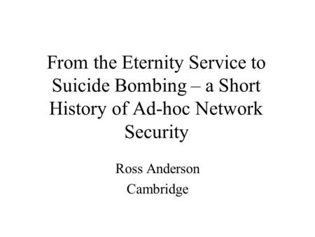 From the Eternity Service to Suicide Bombing – a Short History of Ad-hoc Network Security Ross Anderson Cambridge.