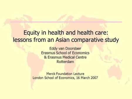 Equity in health and health care: lessons from an Asian comparative study Eddy van Doorslaer Erasmus School of Economics & Erasmus Medical Centre Rotterdam.