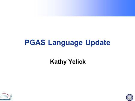 PGAS Language Update Kathy Yelick. PGAS Languages: Why use 2 Programming Models when 1 will do? Global address space: thread may directly read/write remote.