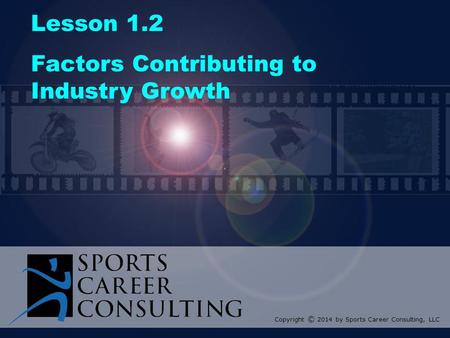 Lesson 1.2 Factors Contributing to Industry Growth Copyright © 2014 by Sports Career Consulting, LLC.
