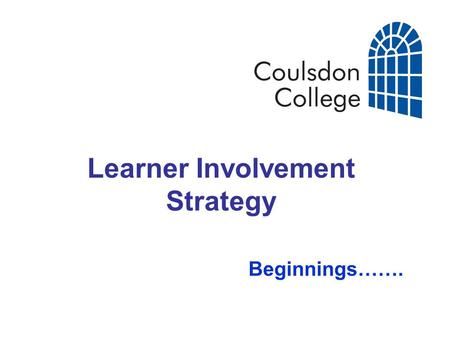 Learner Involvement Strategy Beginnings…….. Coulsdon College Context: Sixth Form College (1300+ 16-18) in Croydon, South London; 30% of our learners are.