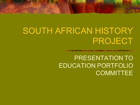 SOUTH AFRICAN HISTORY PROJECT PRESENTATION TO EDUCATION PORTFOLIO COMMITTEE.