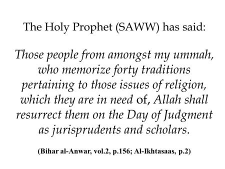 The Holy Prophet (SAWW) has said: Those people from amongst my ummah, who memorize forty traditions pertaining to those issues of religion, which they.