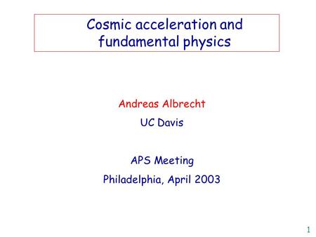 1 Andreas Albrecht UC Davis APS Meeting Philadelphia, April 2003 Title Cosmic acceleration and fundamental physics.