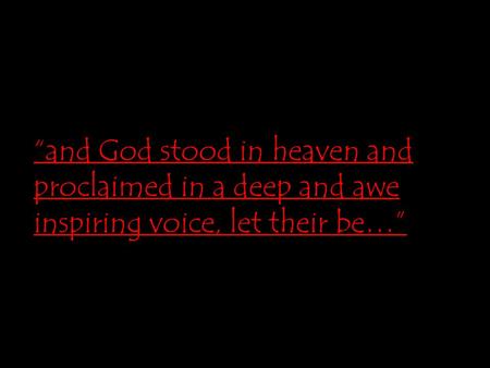 “and God stood in heaven and proclaimed in a deep and awe inspiring voice, let their be…”