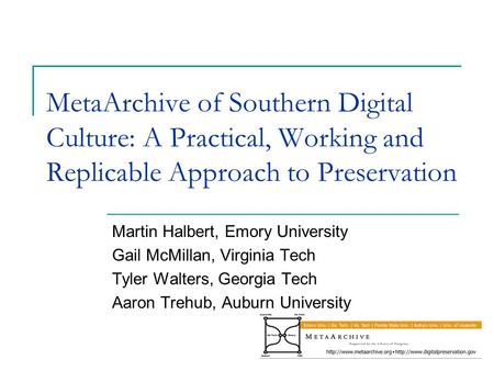 MetaArchive of Southern Digital Culture: A Practical, Working and Replicable Approach to Preservation Martin Halbert, Emory University Gail McMillan, Virginia.
