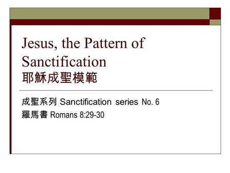 Jesus, the Pattern of Sanctification 耶穌成聖模範 成聖系列 Sanctification series No. 6 羅馬書 Romans 8:29-30.