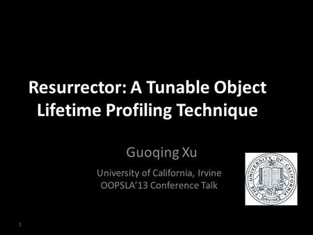 Resurrector: A Tunable Object Lifetime Profiling Technique Guoqing Xu University of California, Irvine OOPSLA’13 Conference Talk 1.