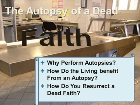  Why Perform Autopsies?  How Do the Living benefit From an Autopsy?  How Do You Resurrect a Dead Faith? The Autopsy of a Dead.