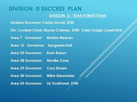 DIVISION D SUCCESS PLAN DIVISION D “STAR POWER”TEAM Division Governor Carisa David, DTM Div. Contest Chair: Myrna Cretney, DTM Chief Judge: Lynell Bird.