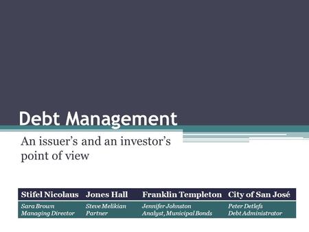 Debt Management An issuer’s and an investor’s point of view Stifel NicolausJones HallFranklin TempletonCity of San José Sara Brown Managing Director Steve.