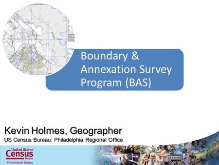 Boundary & Annexation Survey Program (BAS) Kevin Holmes, Geographer US Census Bureau: Philadelphia Regional Office.