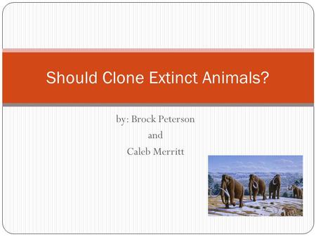 By: Brock Peterson and Caleb Merritt Should Clone Extinct Animals?
