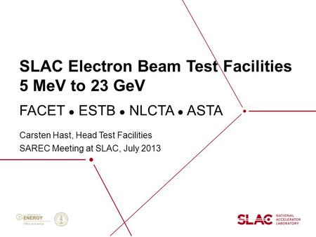 SLAC Electron Beam Test Facilities 5 MeV to 23 GeV Carsten Hast, Head Test Facilities SAREC Meeting at SLAC, July 2013 FACET ● ESTB ● NLCTA ● ASTA.