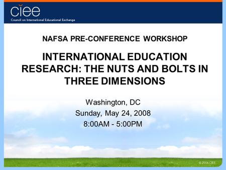 NAFSA PRE-CONFERENCE WORKSHOP INTERNATIONAL EDUCATION RESEARCH: THE NUTS AND BOLTS IN THREE DIMENSIONS Washington, DC Sunday, May 24, 2008 8:00AM - 5:00PM.