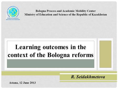 Learning outcomes in the context of the Bologna reforms Сейдахметова Римма Ганиевна Bologna Process and Academic Mobility Center Ministry of Education.