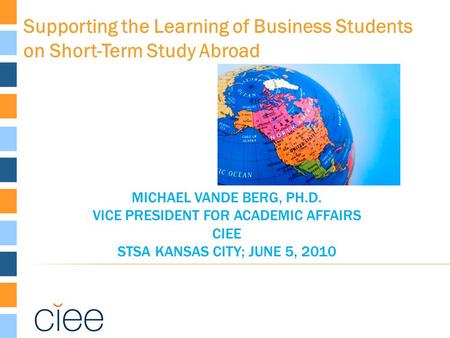 MICHAEL VANDE BERG, PH.D. VICE PRESIDENT FOR ACADEMIC AFFAIRS CIEE STSA KANSAS CITY; JUNE 5, 2010 Supporting the Learning of Business Students on Short-Term.
