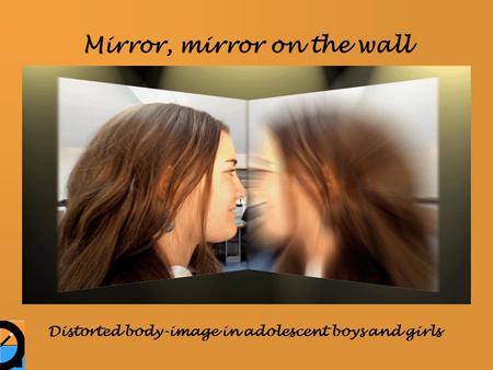 Mirror, mirror on the wall Distorted body-image in adolescent boys and girls.