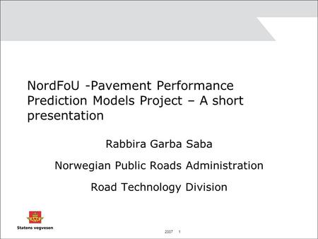 2007 1 NordFoU -Pavement Performance Prediction Models Project – A short presentation Rabbira Garba Saba Norwegian Public Roads Administration Road Technology.