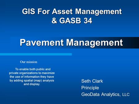 Seth Clark Principle GeoData Analytics, LLC GIS For Asset Management & GASB 34 Pavement Management Our mission To enable both public and private organizations.
