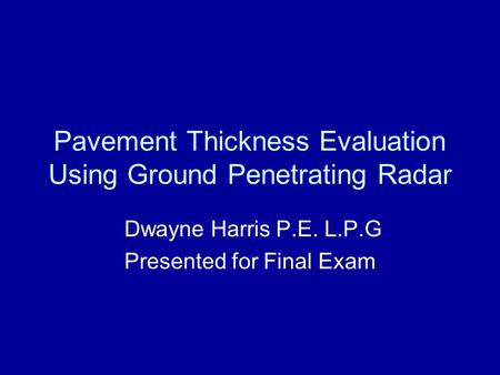Pavement Thickness Evaluation Using Ground Penetrating Radar Dwayne Harris P.E. L.P.G Presented for Final Exam.
