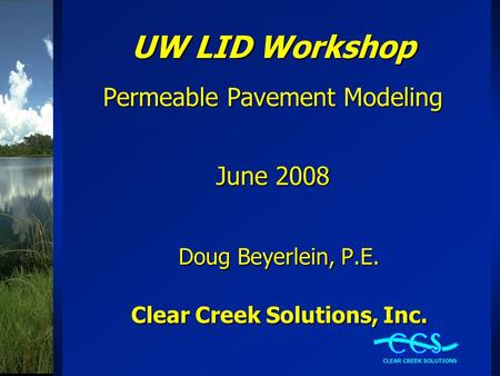 UW LID Workshop Permeable Pavement Modeling June 2008 Doug Beyerlein, P.E. Clear Creek Solutions, Inc.