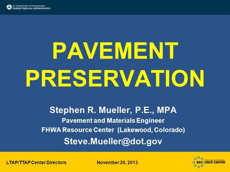 LTAP/TTAP Center Directors November 20, 2013 PAVEMENT PRESERVATION Stephen R. Mueller, P.E., MPA Pavement and Materials Engineer FHWA Resource Center (Lakewood,