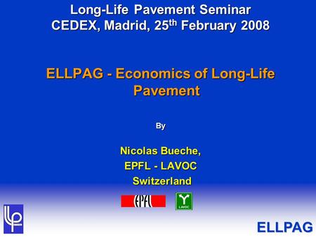 Long-Life Pavement Seminar CEDEX, Madrid, 25 th February 2008 ELLPAG - Economics of Long-Life Pavement By Nicolas Bueche, EPFL - LAVOC Switzerland Switzerland.