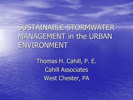 SUSTAINABLE STORMWATER MANAGEMENT in the URBAN ENVIRONMENT Thomas H. Cahill, P. E. Cahill Associates West Chester, PA.