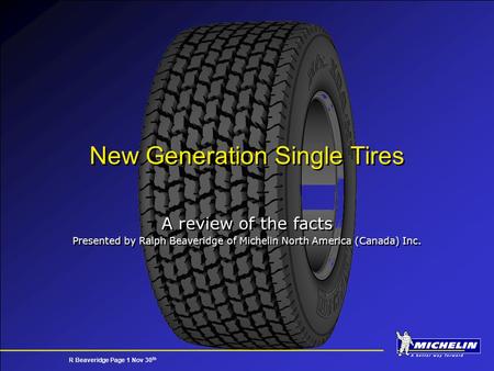 R Beaveridge Page 1 Nov 30 th New Generation Single Tires A review of the facts Presented by Ralph Beaveridge of Michelin North America (Canada) Inc. A.