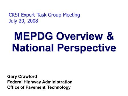 MEPDG Overview & National Perspective CRSI Expert Task Group Meeting July 29, 2008 Gary Crawford Federal Highway Administration Office of Pavement Technology.