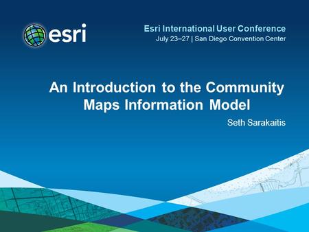 An Introduction to the Community Maps Information Model Seth Sarakaitis Esri International User Conference July 23–27 | San Diego Convention Center.