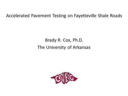 Accelerated Pavement Testing on Fayetteville Shale Roads Brady R. Cox, Ph.D. The University of Arkansas.