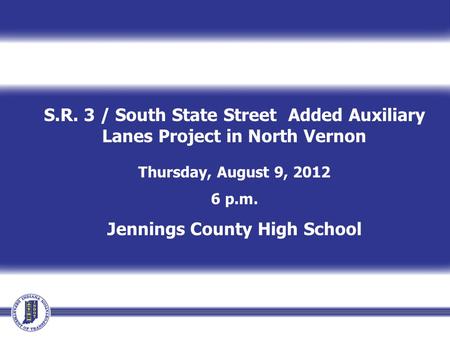 S.R. 3 / South State Street Added Auxiliary Lanes Project in North Vernon Thursday, August 9, 2012 6 p.m. Jennings County High School.