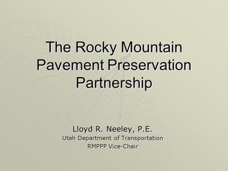 The Rocky Mountain Pavement Preservation Partnership Lloyd R. Neeley, P.E. Utah Department of Transportation RMPPP Vice-Chair.
