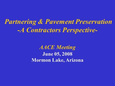 Partnering & Pavement Preservation -A Contractors Perspective- AACE Meeting June 05, 2008 Mormon Lake, Arizona.