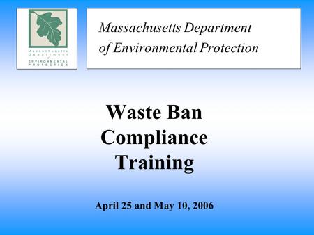 Waste Ban Compliance Training April 25 and May 10, 2006 Massachusetts Department of Environmental Protection.