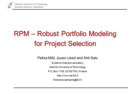 Helsinki University of Technology Systems Analysis Laboratory RPM – Robust Portfolio Modeling for Project Selection Pekka Mild, Juuso Liesiö and Ahti Salo.