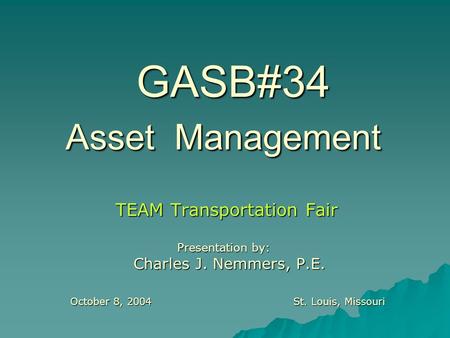 GASB#34 Asset Management TEAM Transportation Fair Presentation by: Charles J. Nemmers, P.E. Charles J. Nemmers, P.E. October 8, 2004St. Louis, Missouri.
