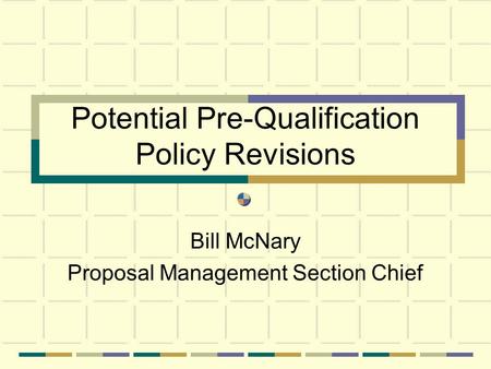 Potential Pre-Qualification Policy Revisions Bill McNary Proposal Management Section Chief.