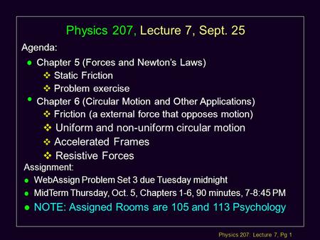 Physics 207: Lecture 7, Pg 1 Physics 207, Lecture 7, Sept. 25 Agenda: Assignment: l WebAssign Problem Set 3 due Tuesday midnight l MidTerm Thursday, Oct.