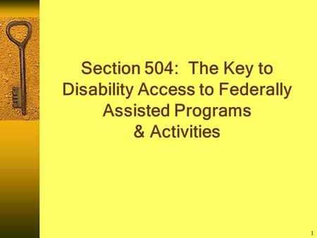 1 Section 504: The Key to Disability Access to Federally Assisted Programs & Activities.