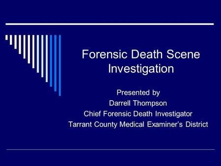 Forensic Death Scene Investigation Presented by Darrell Thompson Chief Forensic Death Investigator Tarrant County Medical Examiner’s District.