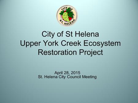 City of St Helena Upper York Creek Ecosystem Restoration Project April 28, 2015 St. Helena City Council Meeting.