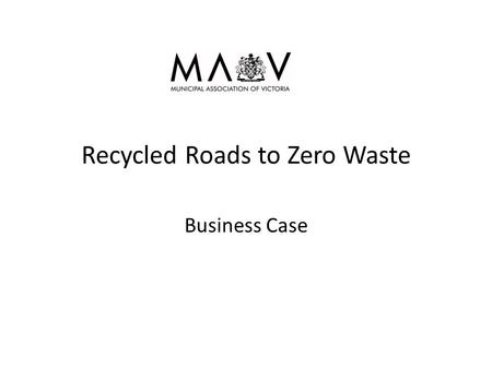 Recycled Roads to Zero Waste Business Case. Background High % of waste starts with households and Councils collect it Quarry resources are finite and.